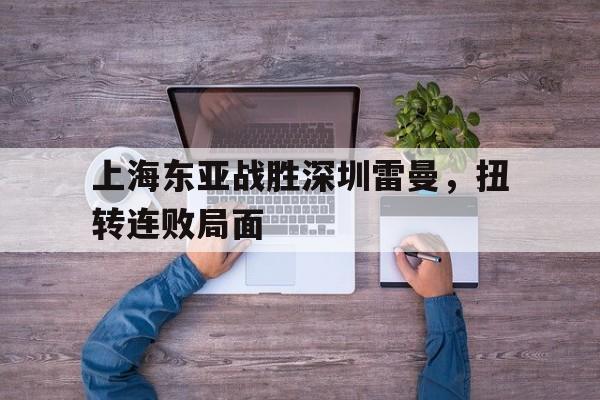 开云体育登录-包含上海东亚战胜深圳雷曼，扭转连败局面的词条